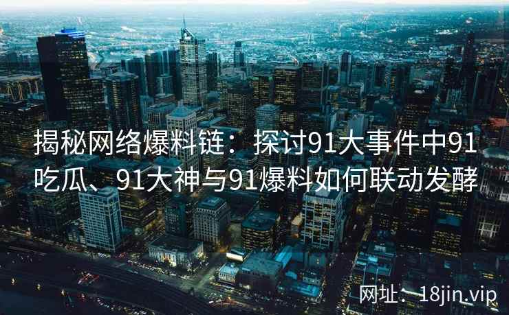 揭秘网络爆料链：探讨91大事件中91吃瓜、91大神与91爆料如何联动发酵