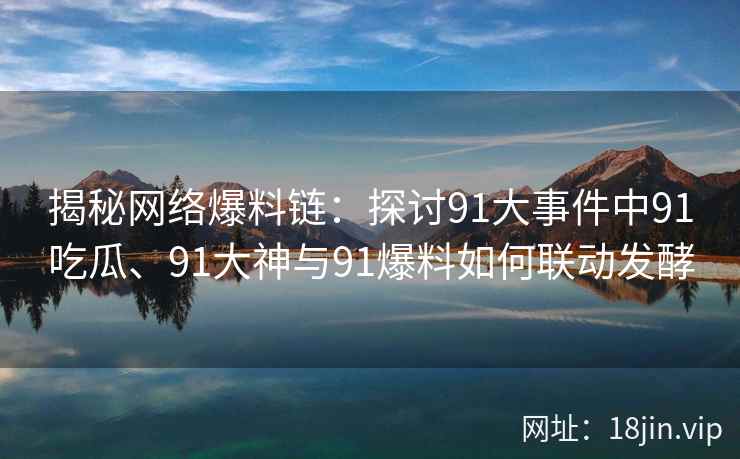 揭秘网络爆料链：探讨91大事件中91吃瓜、91大神与91爆料如何联动发酵