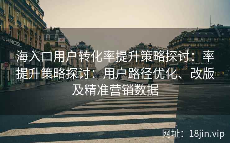 海入口用户转化率提升策略探讨：率提升策略探讨：用户路径优化、改版及精准营销数据