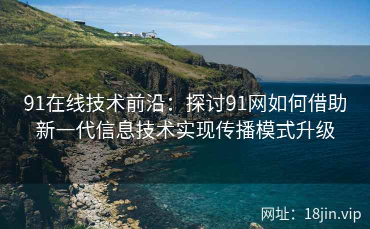91在线技术前沿：探讨91网如何借助新一代信息技术实现传播模式升级