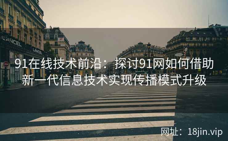 91在线技术前沿：探讨91网如何借助新一代信息技术实现传播模式升级