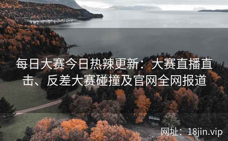 每日大赛今日热辣更新：大赛直播直击、反差大赛碰撞及官网全网报道