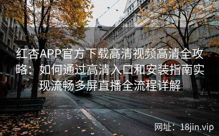 红杏APP官方下载高清视频高清全攻略：如何通过高清入口和安装指南实现流畅多屏直播全流程详解