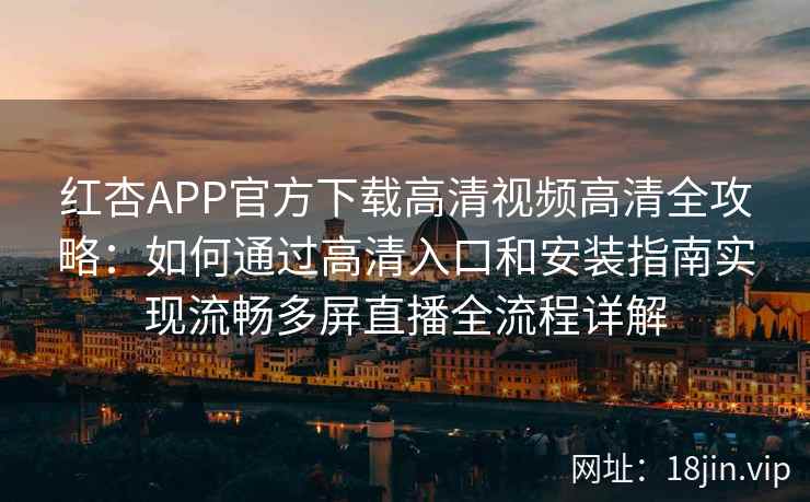 红杏APP官方下载高清视频高清全攻略：如何通过高清入口和安装指南实现流畅多屏直播全流程详解