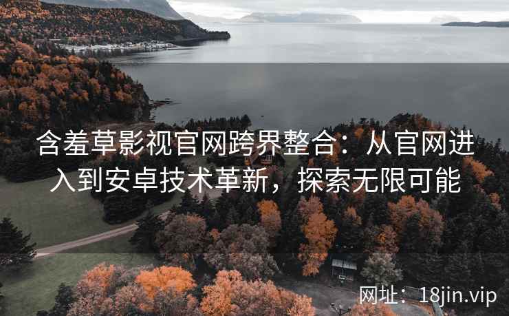 含羞草影视官网跨界整合：从官网进入到安卓技术革新，探索无限可能
