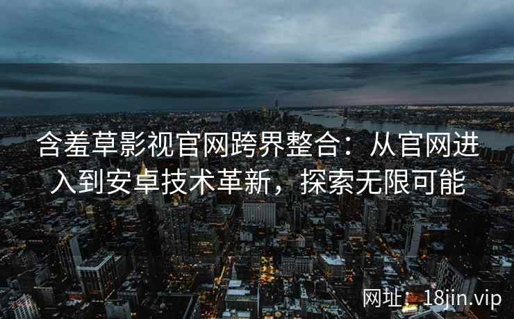 含羞草影视官网跨界整合：从官网进入到安卓技术革新，探索无限可能