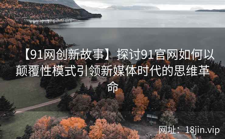 【91网创新故事】探讨91官网如何以颠覆性模式引领新媒体时代的思维革命