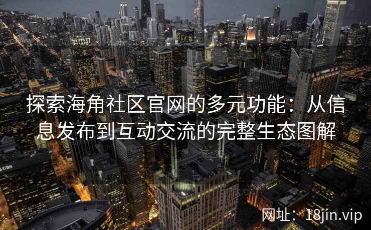 探索海角社区官网的多元功能：从信息发布到互动交流的完整生态图解