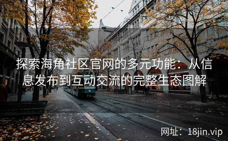 探索海角社区官网的多元功能：从信息发布到互动交流的完整生态图解