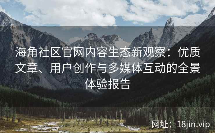 海角社区官网内容生态新观察：优质文章、用户创作与多媒体互动的全景体验报告