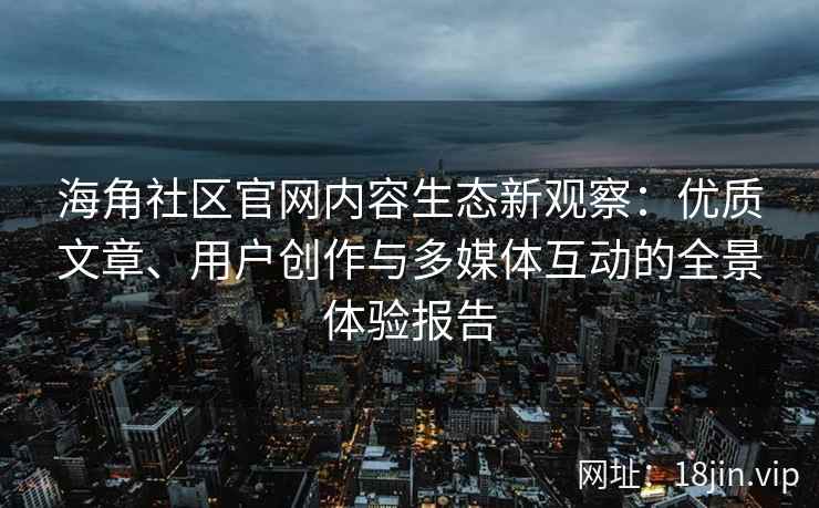 海角社区官网内容生态新观察：优质文章、用户创作与多媒体互动的全景体验报告