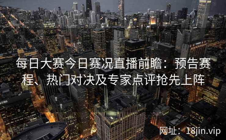 每日大赛今日赛况直播前瞻：预告赛程、热门对决及专家点评抢先上阵