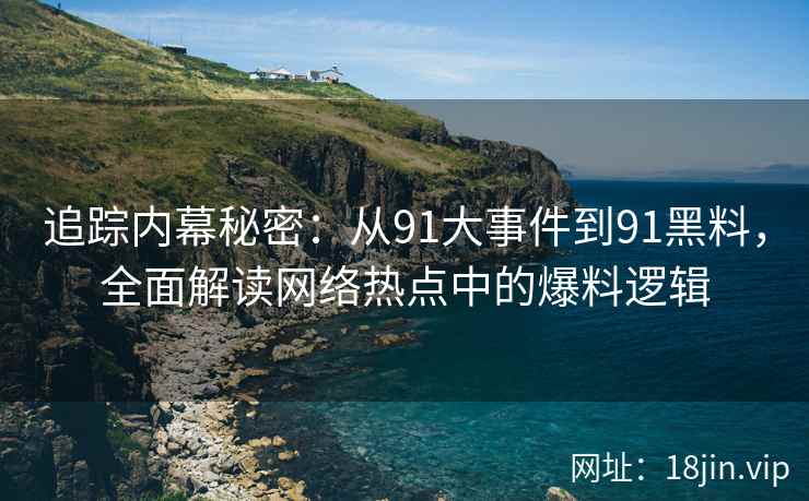 追踪内幕秘密：从91大事件到91黑料，全面解读网络热点中的爆料逻辑