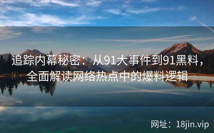 追踪内幕秘密：从91大事件到91黑料，全面解读网络热点中的爆料逻辑