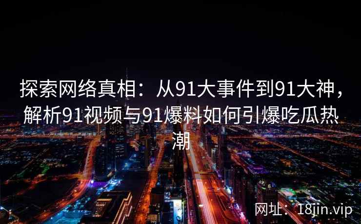 探索网络真相：从91大事件到91大神，解析91视频与91爆料如何引爆吃瓜热潮