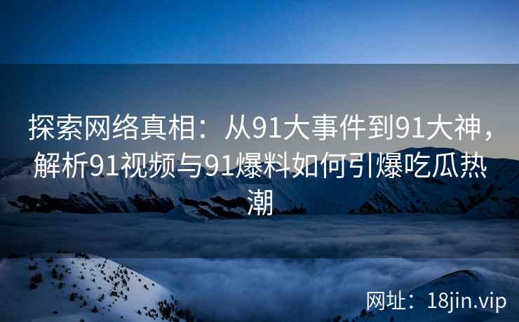 探索网络真相：从91大事件到91大神，解析91视频与91爆料如何引爆吃瓜热潮