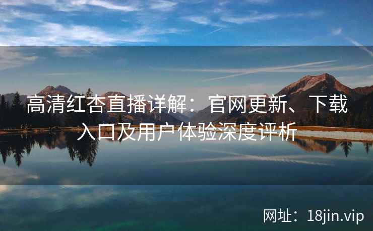 高清红杏直播详解：官网更新、下载入口及用户体验深度评析