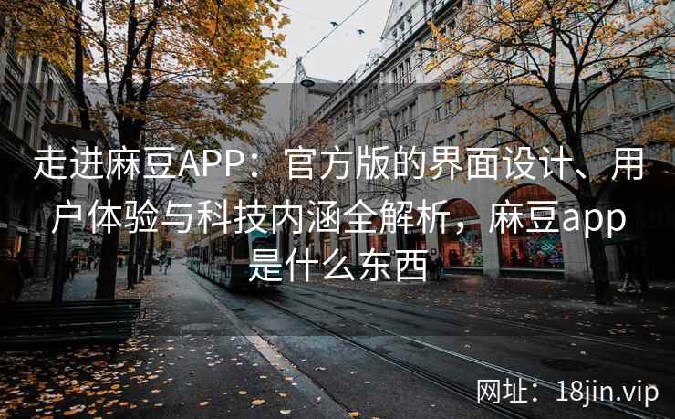 走进麻豆APP：官方版的界面设计、用户体验与科技内涵全解析，麻豆app是什么东西