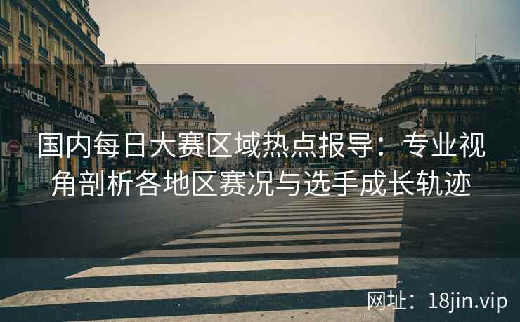 国内每日大赛区域热点报导：专业视角剖析各地区赛况与选手成长轨迹
