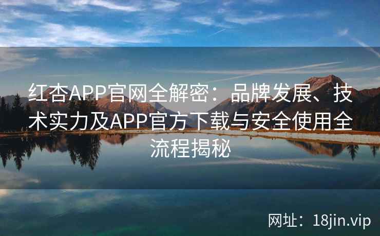 红杏APP官网全解密：品牌发展、技术实力及APP官方下载与安全使用全流程揭秘