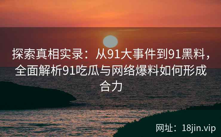 探索真相实录：从91大事件到91黑料，全面解析91吃瓜与网络爆料如何形成合力