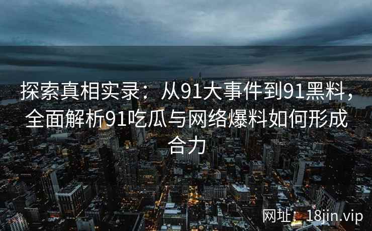 探索真相实录：从91大事件到91黑料，全面解析91吃瓜与网络爆料如何形成合力