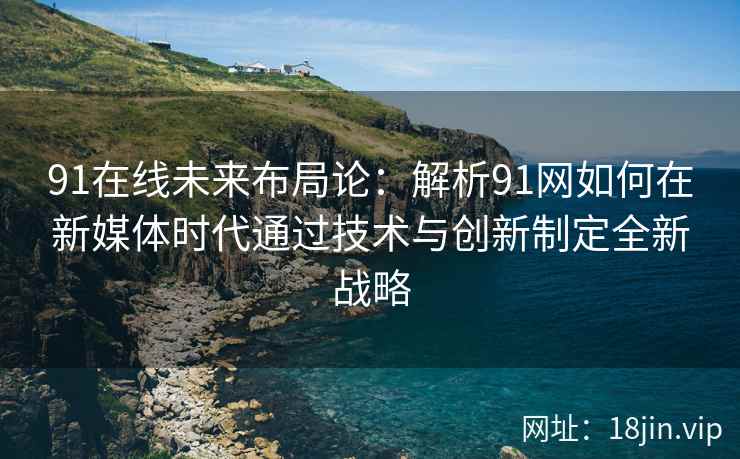 91在线未来布局论：解析91网如何在新媒体时代通过技术与创新制定全新战略