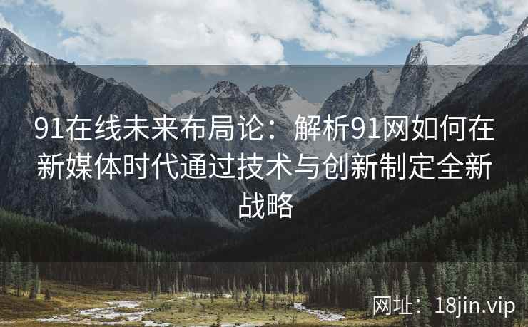 91在线未来布局论：解析91网如何在新媒体时代通过技术与创新制定全新战略