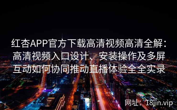 红杏APP官方下载高清视频高清全解：高清视频入口设计、安装操作及多屏互动如何协同推动直播体验全全实录