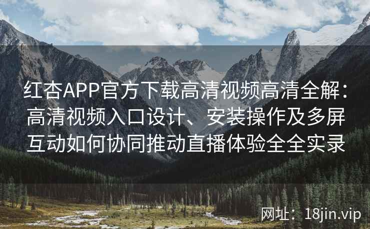 红杏APP官方下载高清视频高清全解：高清视频入口设计、安装操作及多屏互动如何协同推动直播体验全全实录