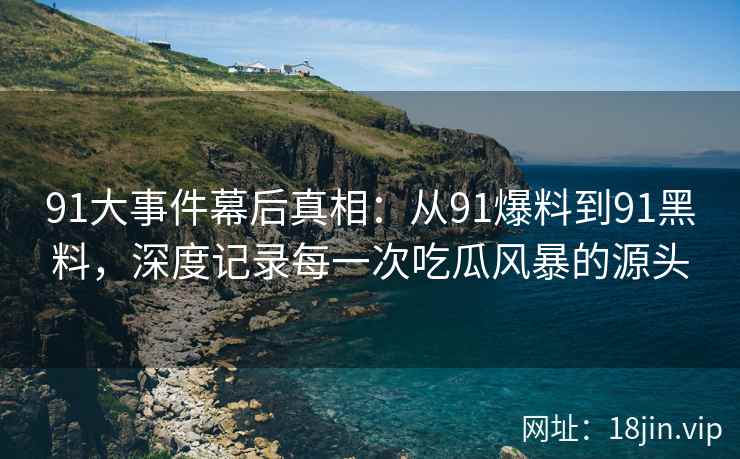 91大事件幕后真相：从91爆料到91黑料，深度记录每一次吃瓜风暴的源头