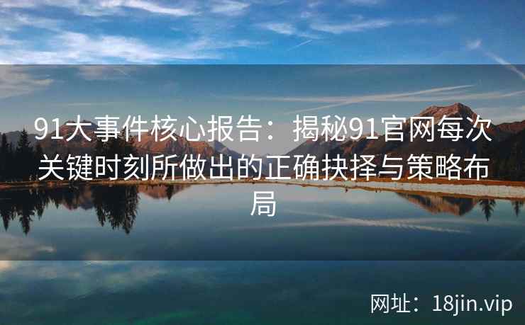91大事件核心报告：揭秘91官网每次关键时刻所做出的正确抉择与策略布局