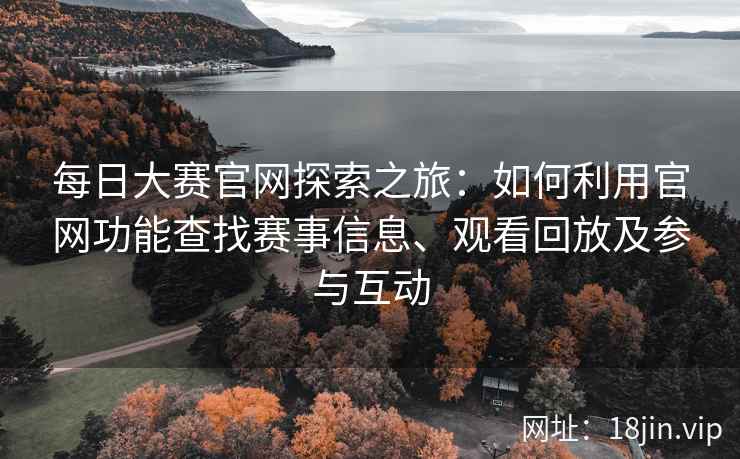 每日大赛官网探索之旅：如何利用官网功能查找赛事信息、观看回放及参与互动
