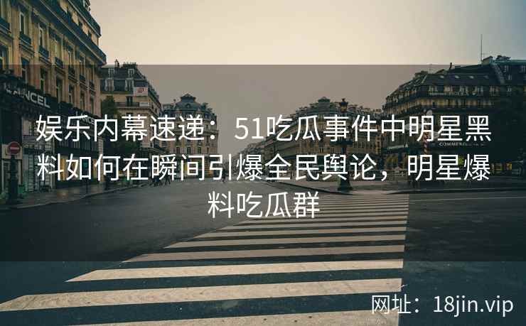 娱乐内幕速递：51吃瓜事件中明星黑料如何在瞬间引爆全民舆论，明星爆料吃瓜群