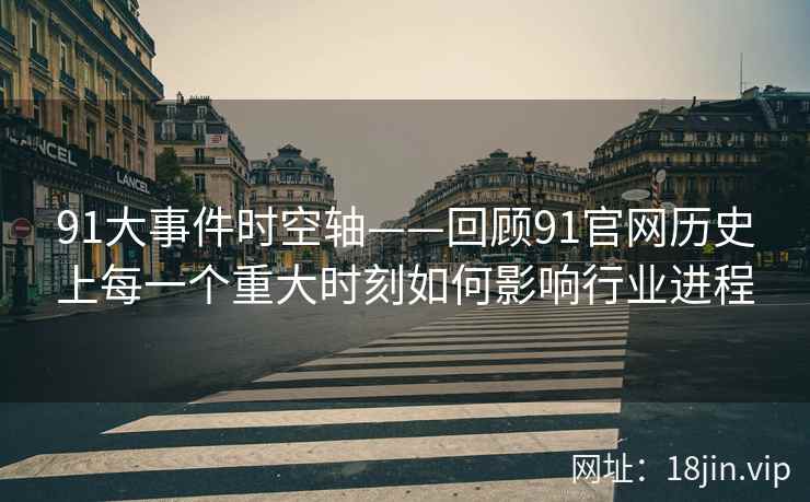 91大事件时空轴——回顾91官网历史上每一个重大时刻如何影响行业进程