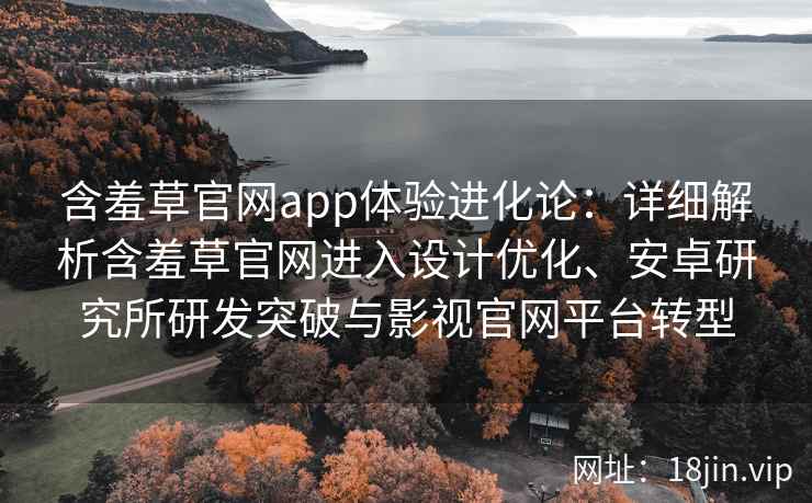 含羞草官网app体验进化论：详细解析含羞草官网进入设计优化、安卓研究所研发突破与影视官网平台转型