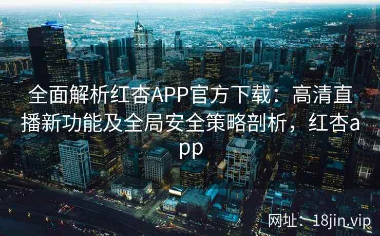全面解析红杏APP官方下载：高清直播新功能及全局安全策略剖析，红杏app