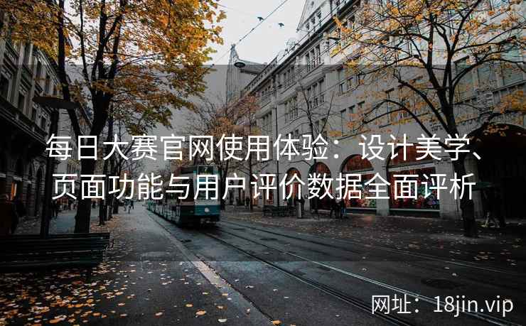 每日大赛官网使用体验：设计美学、页面功能与用户评价数据全面评析