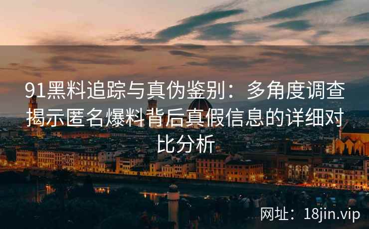 91黑料追踪与真伪鉴别：多角度调查揭示匿名爆料背后真假信息的详细对比分析
