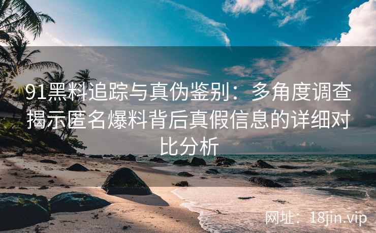 91黑料追踪与真伪鉴别：多角度调查揭示匿名爆料背后真假信息的详细对比分析