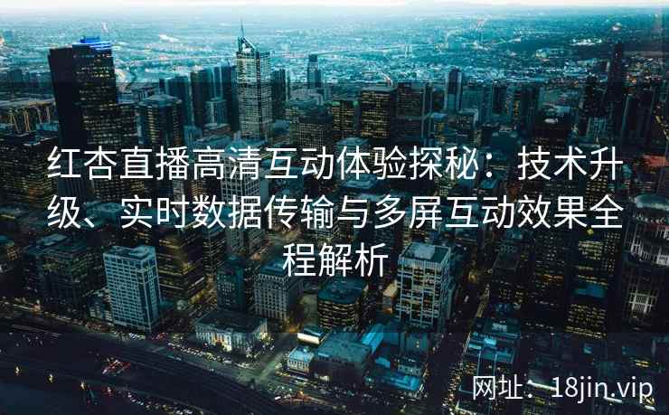 红杏直播高清互动体验探秘：技术升级、实时数据传输与多屏互动效果全程解析