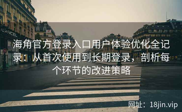 海角官方登录入口用户体验优化全记录：从首次使用到长期登录，剖析每个环节的改进策略