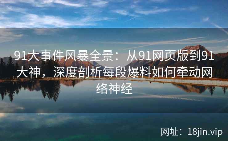 91大事件风暴全景：从91网页版到91大神，深度剖析每段爆料如何牵动网络神经