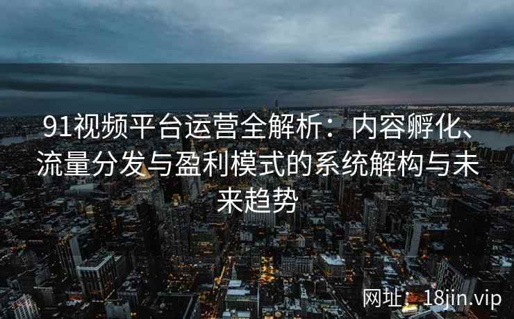 91视频平台运营全解析：内容孵化、流量分发与盈利模式的系统解构与未来趋势