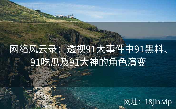 网络风云录：透视91大事件中91黑料、91吃瓜及91大神的角色演变