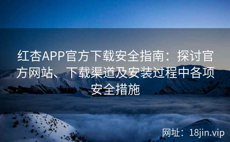 红杏APP官方下载安全指南：探讨官方网站、下载渠道及安装过程中各项安全措施