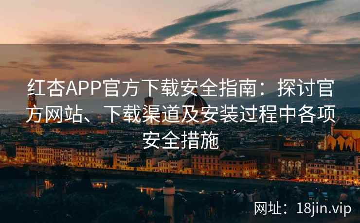 红杏APP官方下载安全指南：探讨官方网站、下载渠道及安装过程中各项安全措施