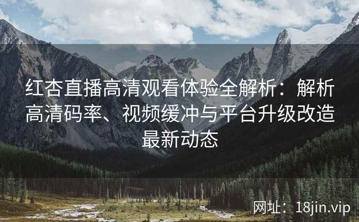 红杏直播高清观看体验全解析：解析高清码率、视频缓冲与平台升级改造最新动态