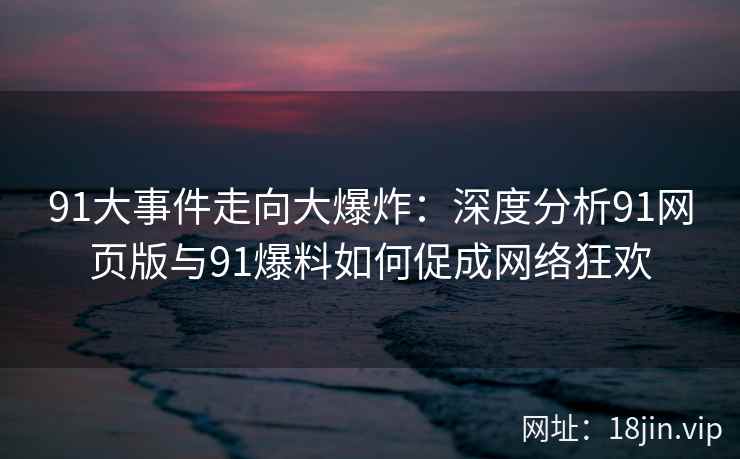 91大事件走向大爆炸：深度分析91网页版与91爆料如何促成网络狂欢