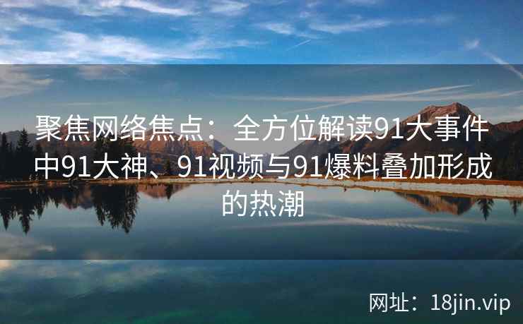 聚焦网络焦点：全方位解读91大事件中91大神、91视频与91爆料叠加形成的热潮